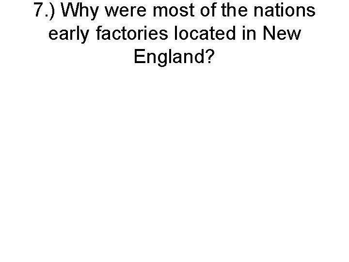 7. ) Why were most of the nations early factories located in New England?