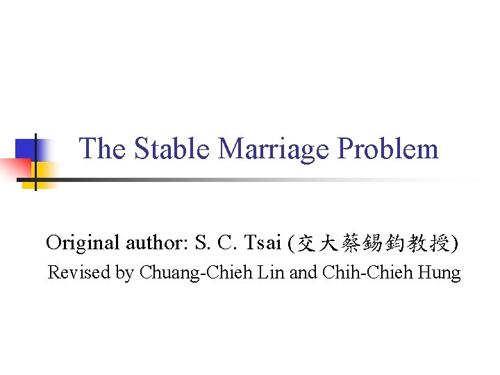 The Stable Marriage Problem Original author: S. C. Tsai (交大蔡錫鈞教授) Revised by Chuang-Chieh Lin