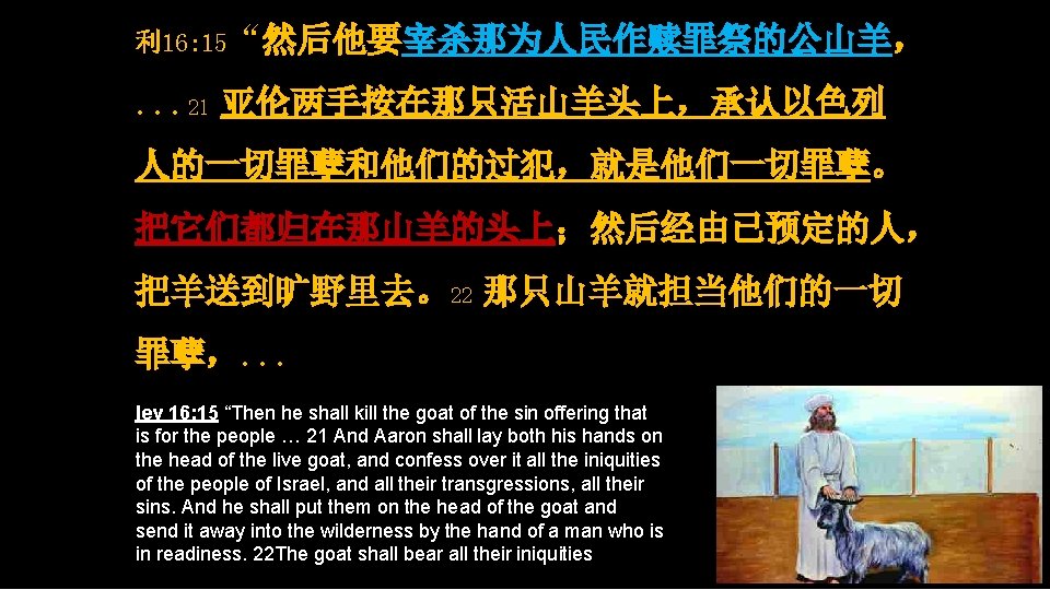 利 16: 15“然后他要宰杀那为人民作赎罪祭的公山羊， . . . 21 亚伦两手按在那只活山羊头上，承认以色列 人的一切罪孽和他们的过犯，就是他们一切罪孽。 把它们都归在那山羊的头上；然后经由已预定的人， 把羊送到旷野里去。22 那只山羊就担当他们的一切 罪孽，. .