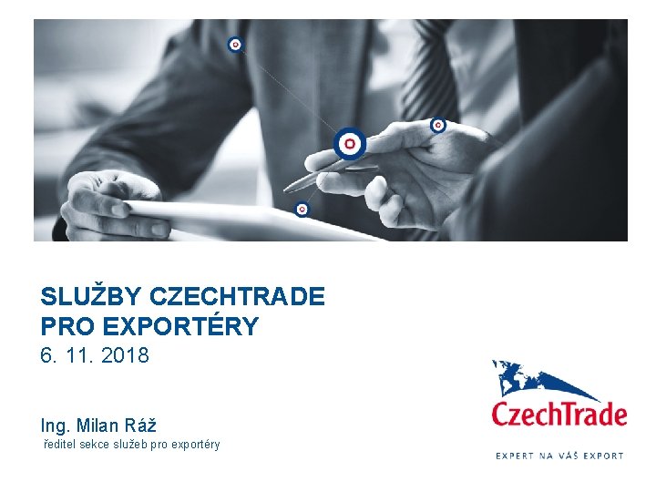 SLUŽBY CZECHTRADE PRO EXPORTÉRY 6. 11. 2018 Ing. Milan Ráž ředitel sekce služeb pro