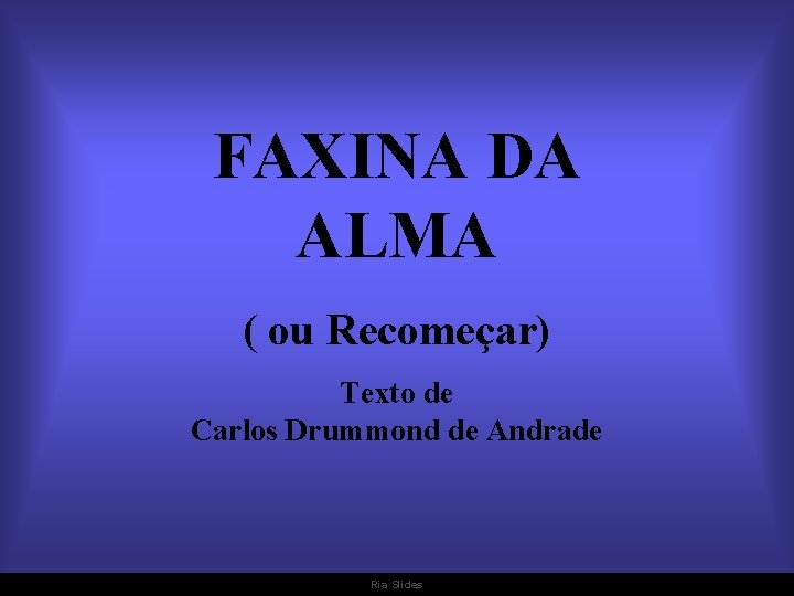 FAXINA DA ALMA ( ou Recomeçar) Texto de Carlos Drummond de Andrade Ria Slides
