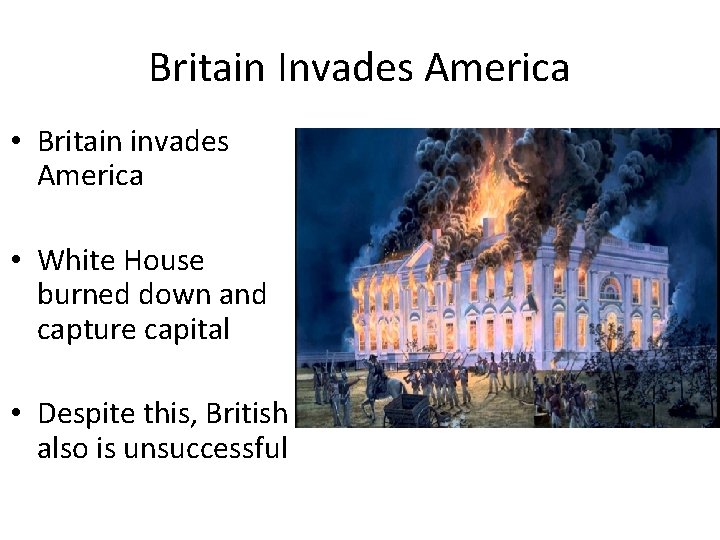 Britain Invades America • Britain invades America • White House burned down and capture