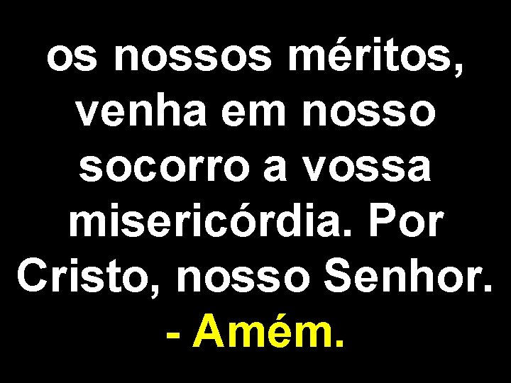 os nossos méritos, venha em nosso socorro a vossa misericórdia. Por Cristo, nosso Senhor.