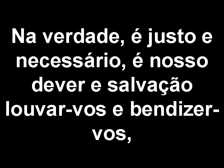 Na verdade, é justo e necessário, é nosso dever e salvação louvar-vos e bendizervos,