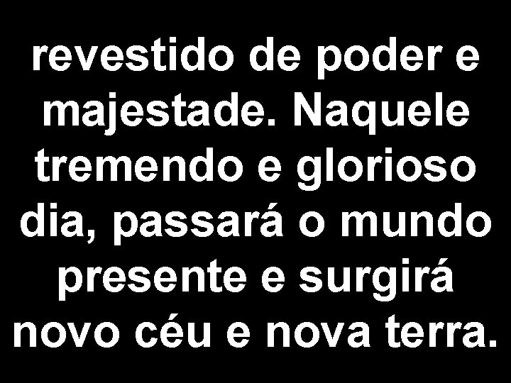 revestido de poder e majestade. Naquele tremendo e glorioso dia, passará o mundo presente