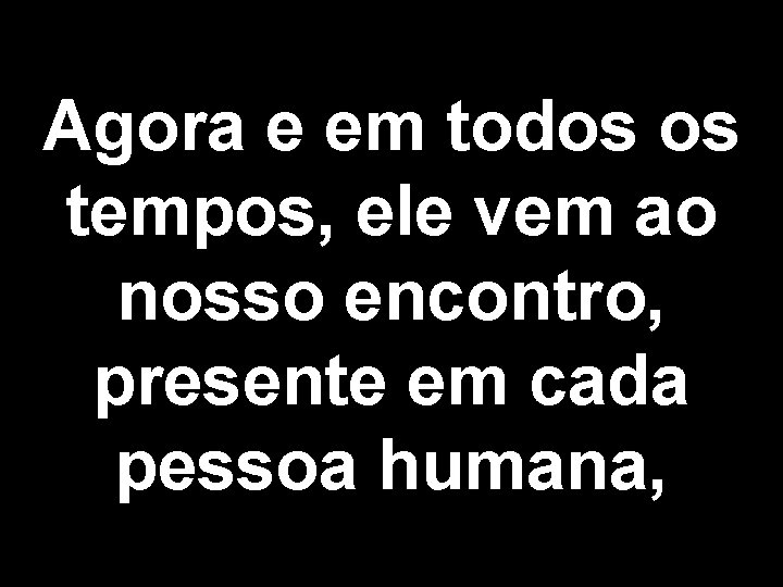 Agora e em todos os tempos, ele vem ao nosso encontro, presente em cada