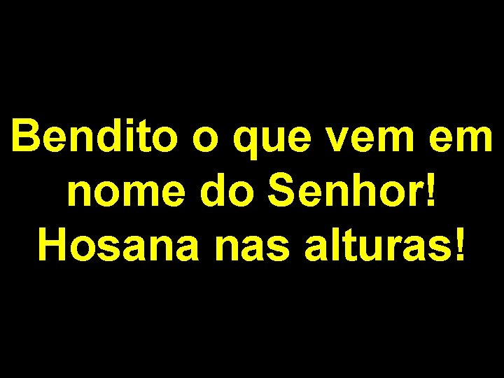 Bendito o que vem em nome do Senhor! Hosana nas alturas! 