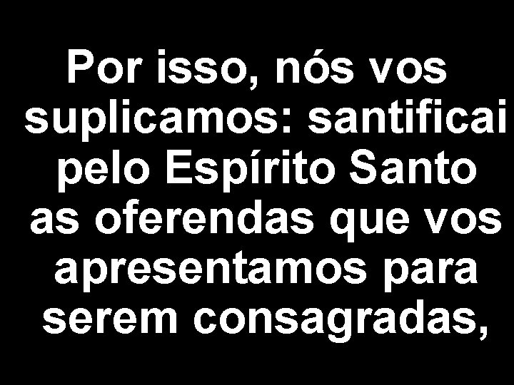 Por isso, nós vos suplicamos: santificai pelo Espírito Santo as oferendas que vos apresentamos