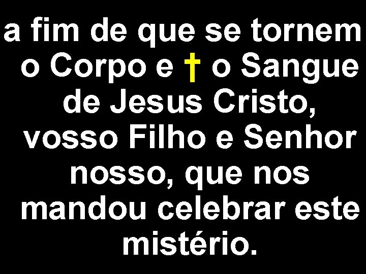 a fim de que se tornem o Corpo e † o Sangue de Jesus