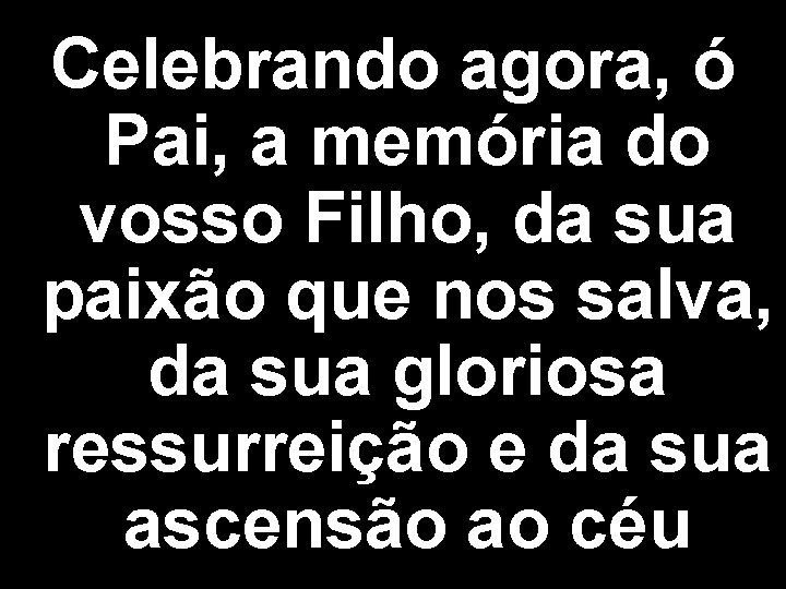 Celebrando agora, ó Pai, a memória do vosso Filho, da sua paixão que nos