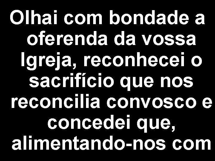 Olhai com bondade a oferenda da vossa Igreja, reconhecei o sacrifício que nos reconcilia