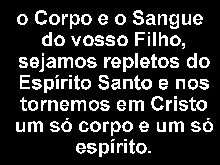 o Corpo e o Sangue do vosso Filho, sejamos repletos do Espírito Santo e