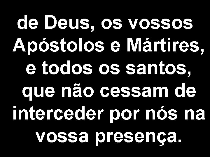 de Deus, os vossos Apóstolos e Mártires, e todos os santos, que não cessam