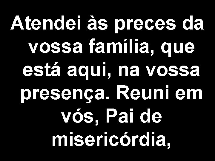 Atendei às preces da vossa família, que está aqui, na vossa presença. Reuni em