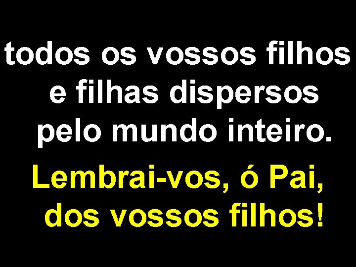 todos os vossos filhos e filhas dispersos pelo mundo inteiro. Lembrai-vos, ó Pai, dos