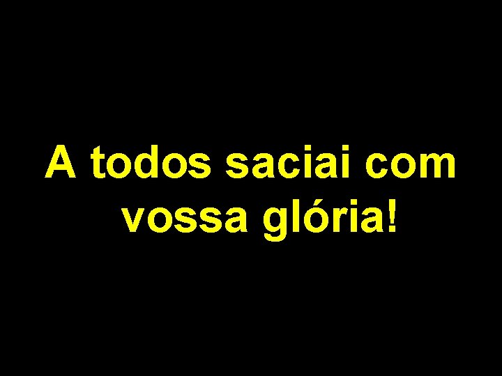 A todos saciai com vossa glória! 