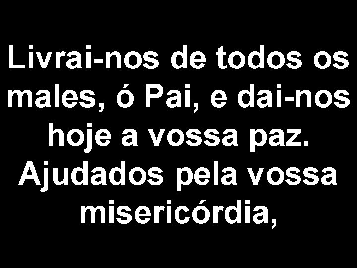 Livrai-nos de todos os males, ó Pai, e dai-nos hoje a vossa paz. Ajudados