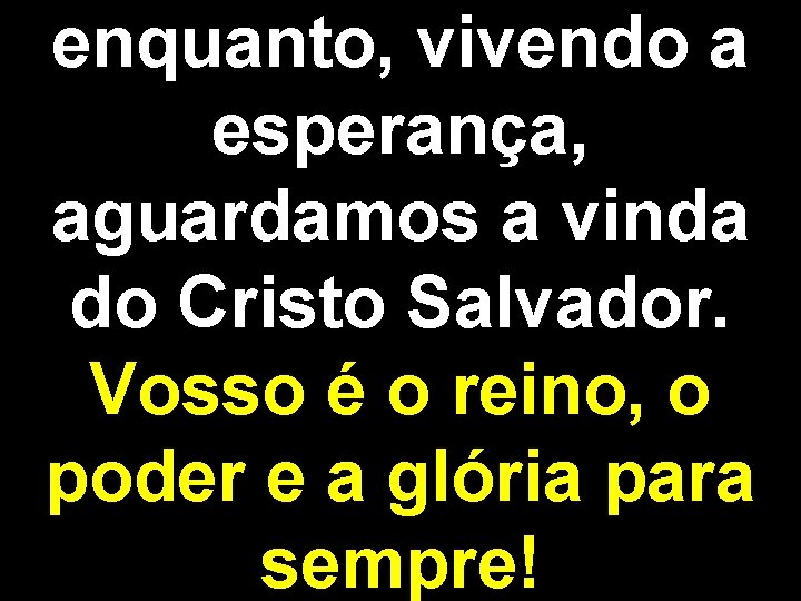 enquanto, vivendo a esperança, aguardamos a vinda do Cristo Salvador. Vosso é o reino,