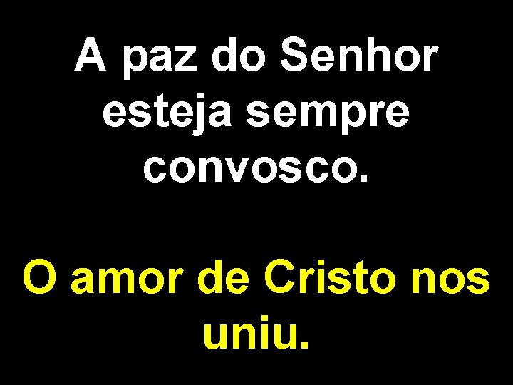 A paz do Senhor esteja sempre convosco. O amor de Cristo nos uniu. 