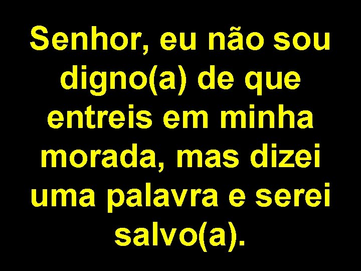 Senhor, eu não sou digno(a) de que entreis em minha morada, mas dizei uma