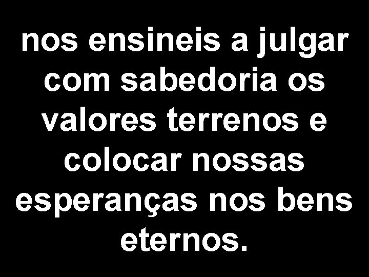 nos ensineis a julgar com sabedoria os valores terrenos e colocar nossas esperanças nos