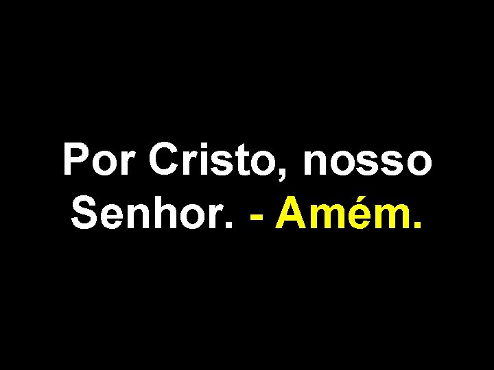 Por Cristo, nosso Senhor. - Amém. 