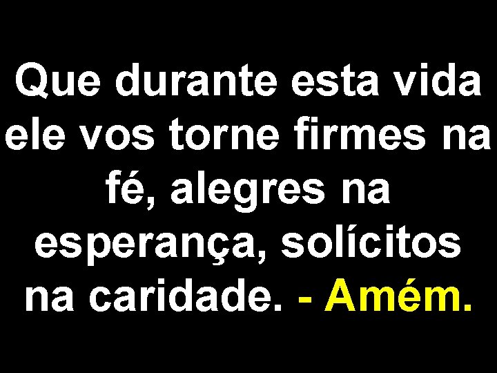 Que durante esta vida ele vos torne firmes na fé, alegres na esperança, solícitos