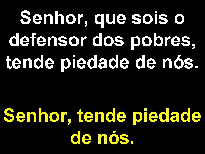 Senhor, que sois o defensor dos pobres, tende piedade de nós. Senhor, tende piedade