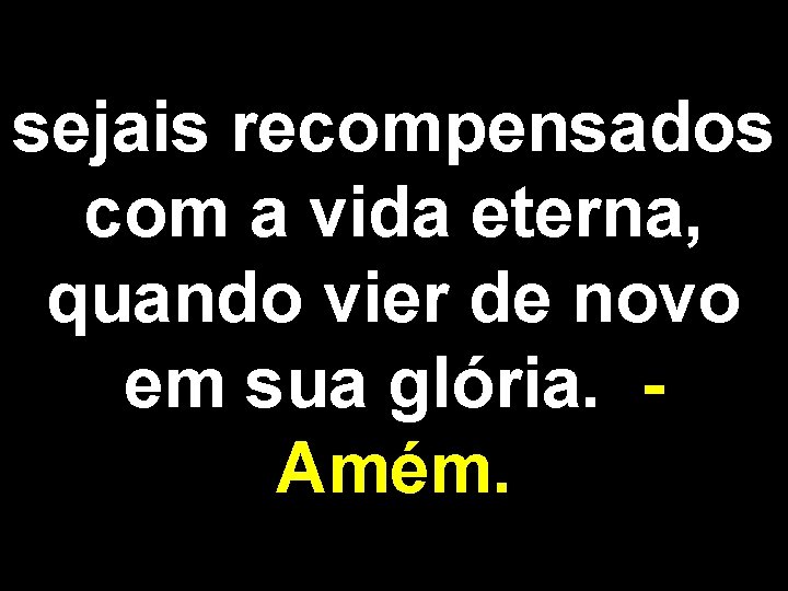 sejais recompensados com a vida eterna, quando vier de novo em sua glória. Amém.