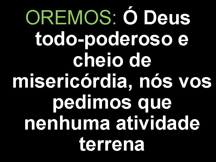 OREMOS: Ó Deus todo-poderoso e cheio de misericórdia, nós vos pedimos que nenhuma atividade