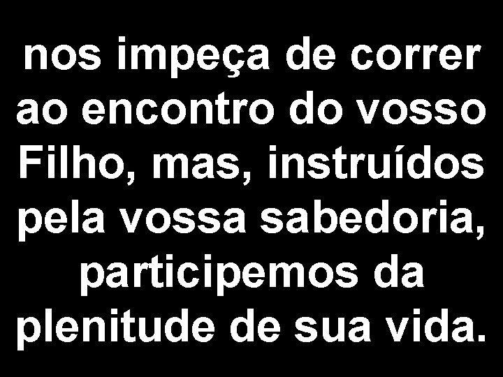 nos impeça de correr ao encontro do vosso Filho, mas, instruídos pela vossa sabedoria,