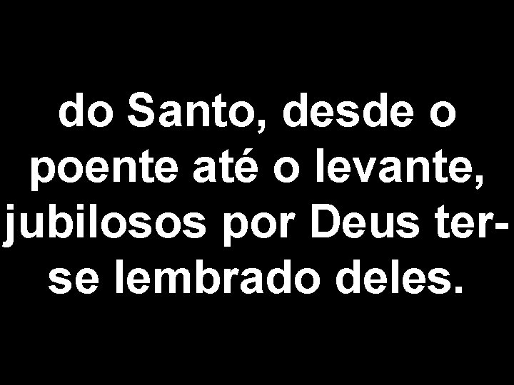 do Santo, desde o poente até o levante, jubilosos por Deus terse lembrado deles.