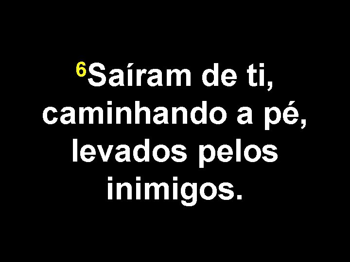 6 Saíram de ti, caminhando a pé, levados pelos inimigos. 