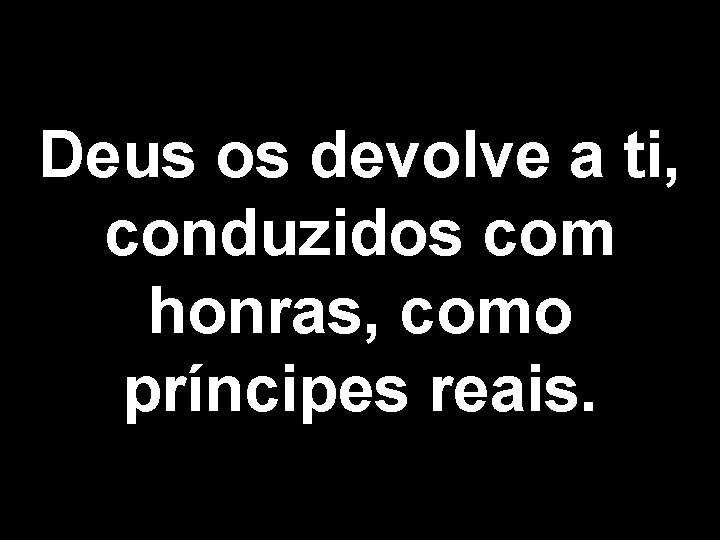 Deus os devolve a ti, conduzidos com honras, como príncipes reais. 