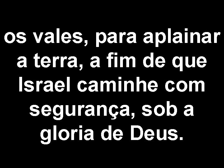 os vales, para aplainar a terra, a fim de que Israel caminhe com segurança,