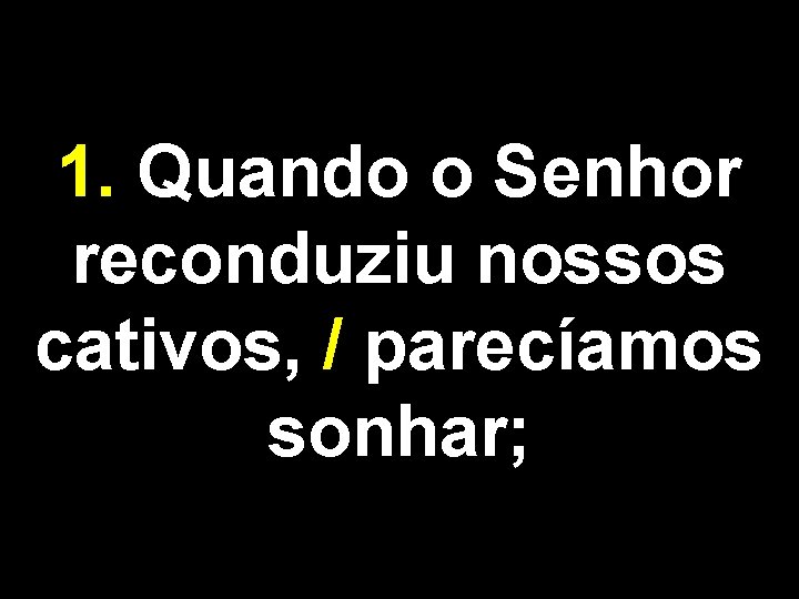 1. Quando o Senhor reconduziu nossos cativos, / parecíamos sonhar; 