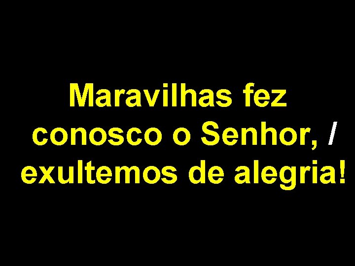 Maravilhas fez conosco o Senhor, / exultemos de alegria! 