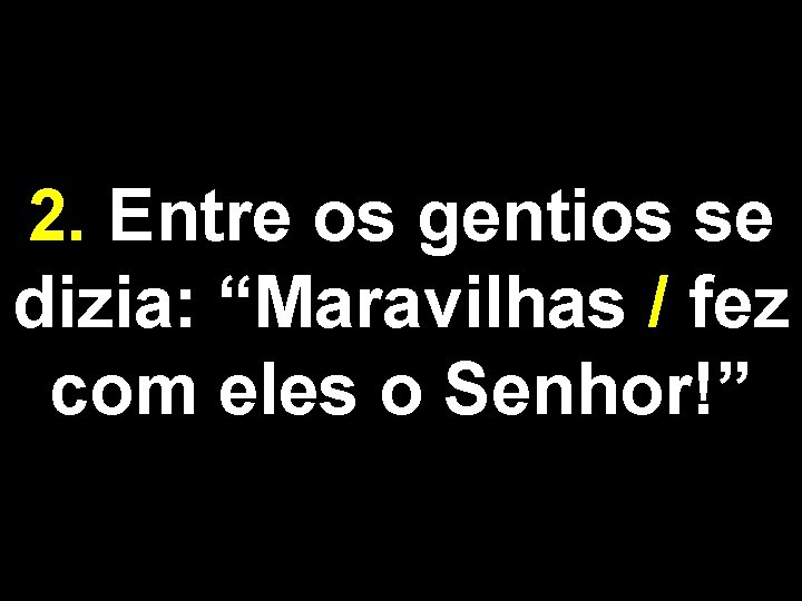 2. Entre os gentios se dizia: “Maravilhas / fez com eles o Senhor!” 