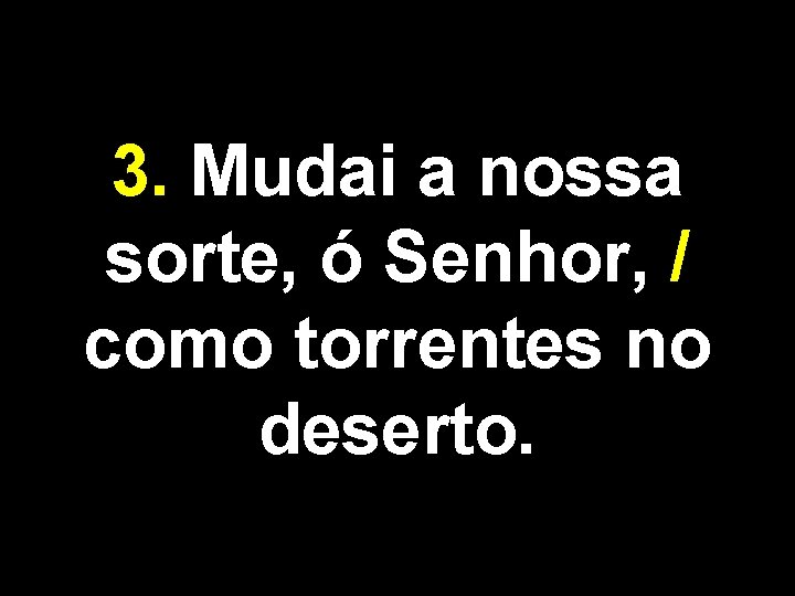 3. Mudai a nossa sorte, ó Senhor, / como torrentes no deserto. 