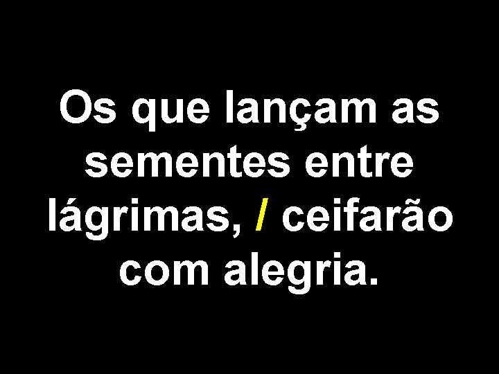 Os que lançam as sementes entre lágrimas, / ceifarão com alegria. 