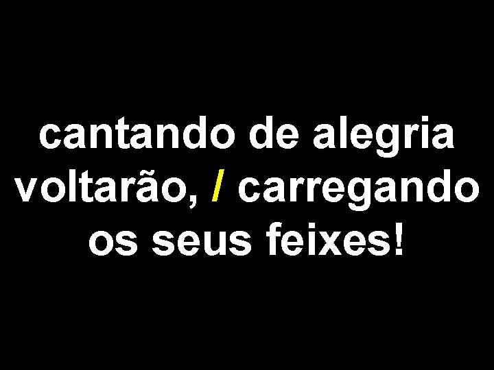 cantando de alegria voltarão, / carregando os seus feixes! 