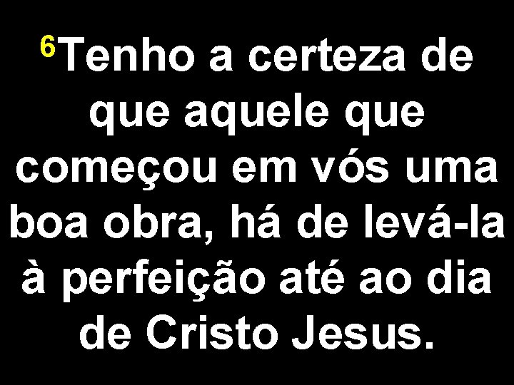 6 Tenho a certeza de que aquele que começou em vós uma boa obra,