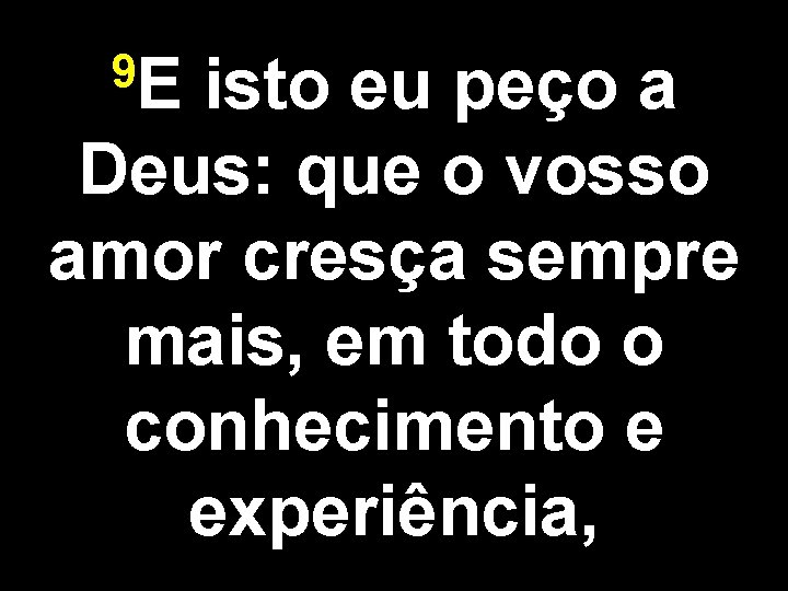 9 E isto eu peço a Deus: que o vosso amor cresça sempre mais,