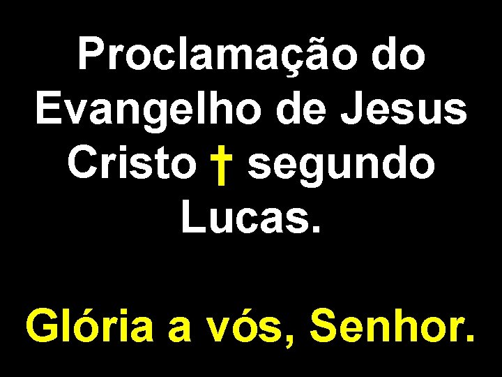 Proclamação do Evangelho de Jesus Cristo † segundo Lucas. Glória a vós, Senhor. 