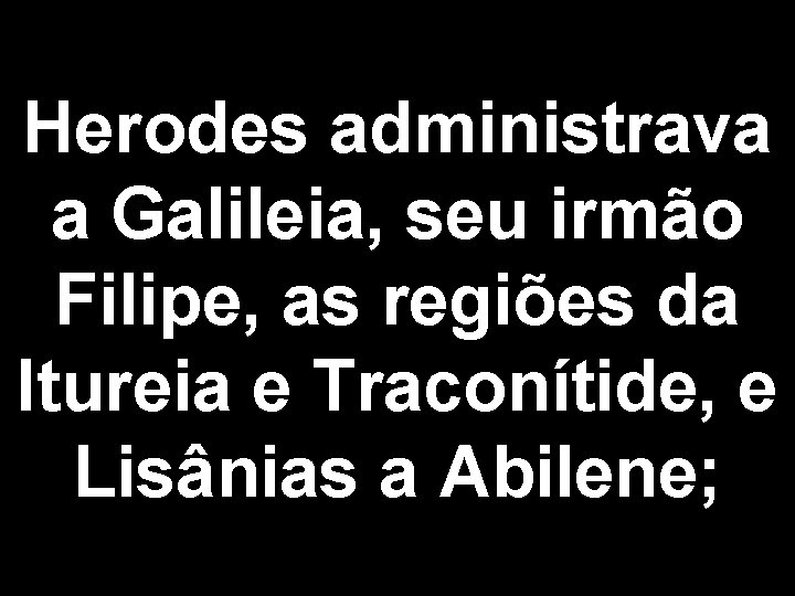 Herodes administrava a Galileia, seu irmão Filipe, as regiões da Itureia e Traconítide, e