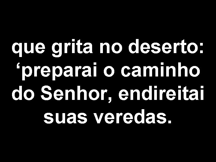 que grita no deserto: ‘preparai o caminho do Senhor, endireitai suas veredas. 