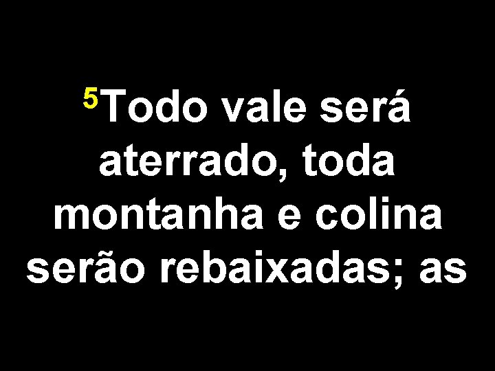 5 Todo vale será aterrado, toda montanha e colina serão rebaixadas; as 