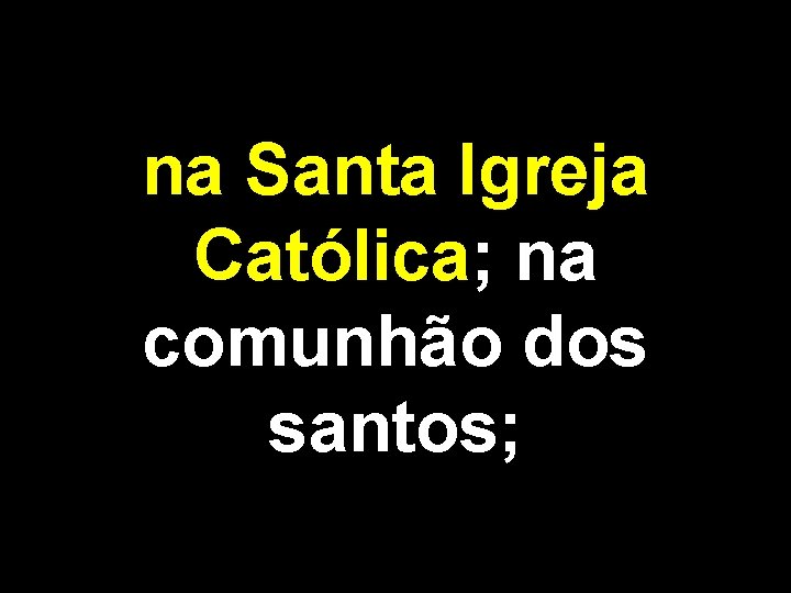 na Santa Igreja Católica; na comunhão dos santos; 