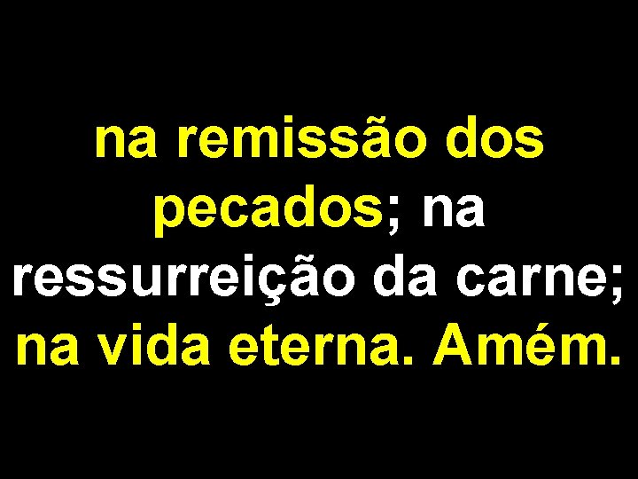 na remissão dos pecados; na ressurreição da carne; na vida eterna. Amém. 