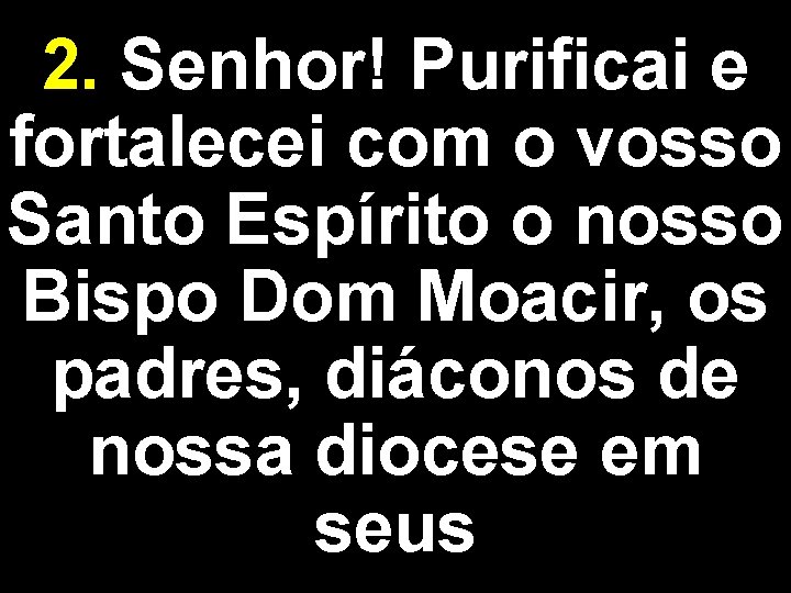 2. Senhor! Purificai e fortalecei com o vosso Santo Espírito o nosso Bispo Dom